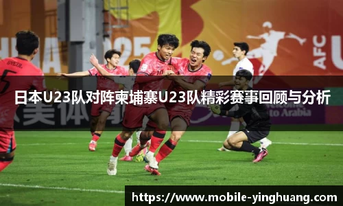 日本U23队对阵柬埔寨U23队精彩赛事回顾与分析